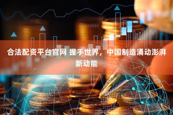 合法配资平台官网 握手世界，中国制造涌动澎湃新动能