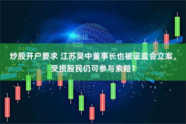 炒股开户要求 江苏吴中董事长也被证监会立案，受损股民仍可参与索赔？