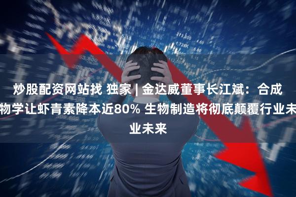 炒股配资网站找 独家 | 金达威董事长江斌：合成生物学让虾青素降本近80% 生物制造将彻底颠覆行业未来