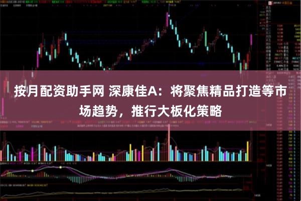 按月配资助手网 深康佳A：将聚焦精品打造等市场趋势，推行大板化策略