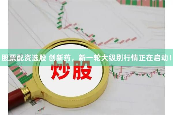 股票配资选股 创新药，新一轮大级别行情正在启动！