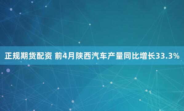 正规期货配资 前4月陕西汽车产量同比增长33.3%