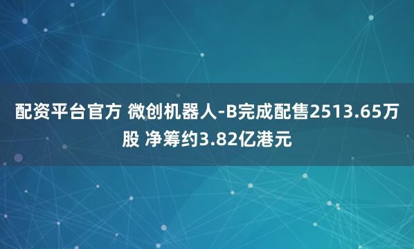 配资平台官方 微创机器人-B完成配售2513.65万股 净筹约3.82亿港元