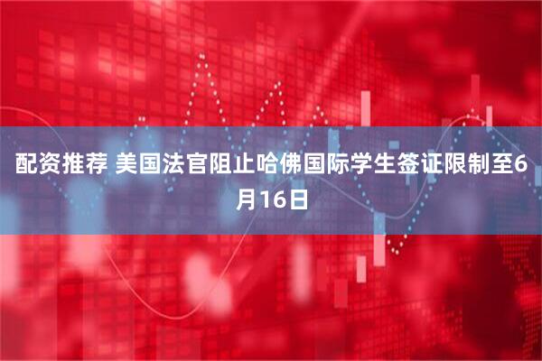 配资推荐 美国法官阻止哈佛国际学生签证限制至6月16日