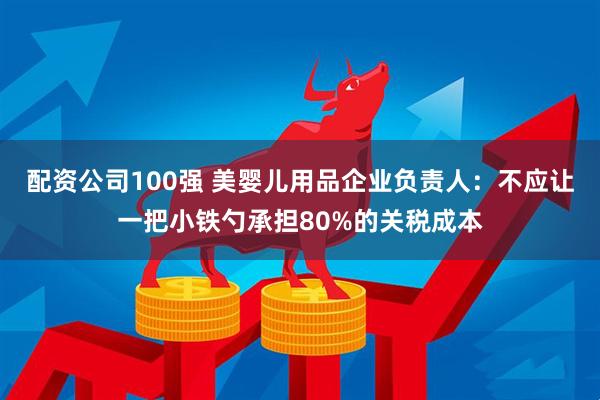 配资公司100强 美婴儿用品企业负责人：不应让一把小铁勺承担80%的关税成本