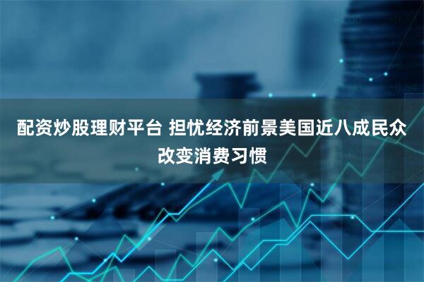 配资炒股理财平台 担忧经济前景　美国近八成民众改变消费习惯