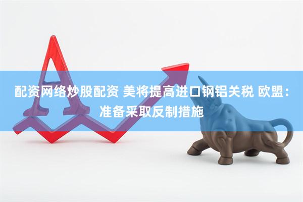 配资网络炒股配资 美将提高进口钢铝关税 欧盟：准备采取反制措施