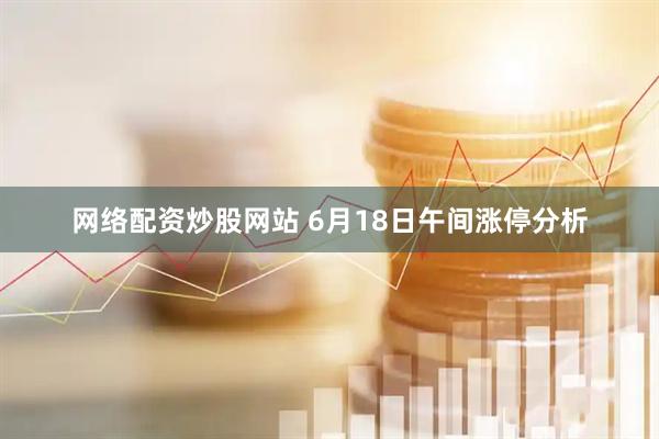 网络配资炒股网站 6月18日午间涨停分析