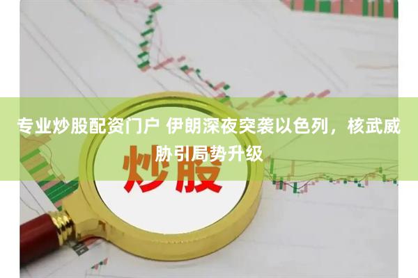 专业炒股配资门户 伊朗深夜突袭以色列，核武威胁引局势升级