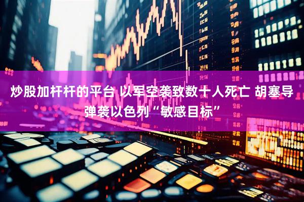 炒股加杆杆的平台 以军空袭致数十人死亡 胡塞导弹袭以色列“敏感目标”