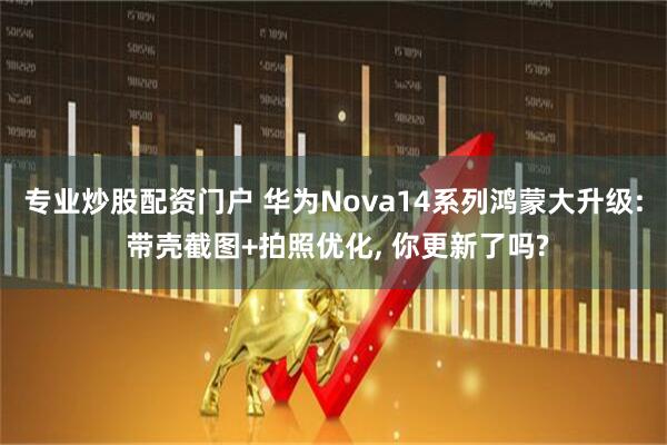 专业炒股配资门户 华为Nova14系列鸿蒙大升级: 带壳截图+拍照优化, 你更新了吗?