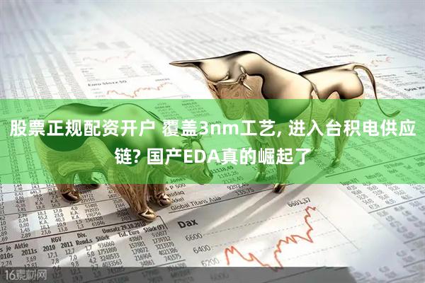 股票正规配资开户 覆盖3nm工艺, 进入台积电供应链? 国产EDA真的崛起了