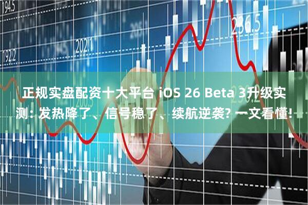 正规实盘配资十大平台 iOS 26 Beta 3升级实测: 发热降了、信号稳了、续航逆袭? 一文看懂!