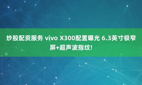 炒股配资服务 vivo X300配置曝光 6.3英寸极窄屏+超声波指纹!