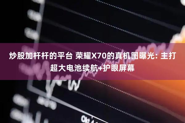 炒股加杆杆的平台 荣耀X70的真机图曝光: 主打超大电池续航+护眼屏幕
