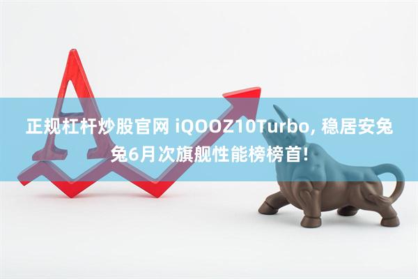 正规杠杆炒股官网 iQOOZ10Turbo, 稳居安兔兔6月次旗舰性能榜榜首!