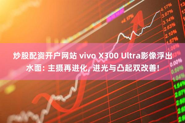 炒股配资开户网站 vivo X300 Ultra影像浮出水面: 主摄再进化, 进光与凸起双改善!