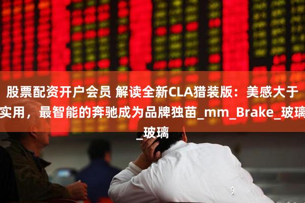 股票配资开户会员 解读全新CLA猎装版：美感大于实用，最智能的奔驰成为品牌独苗_mm_Brake_玻璃