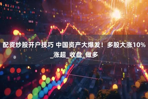 配资炒股开户技巧 中国资产大爆发！多股大涨10%_涨超_收盘_做多